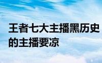 王者七大主播黑历史（没转型王者荣耀和吃鸡的主播要凉