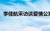 李佳航采访谈爱情公寓 曝李佳航将办婚礼）