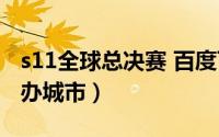 s11全球总决赛 百度百科（s11全球总决赛举办城市）