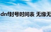 dnf封号时间表 无缘无故被封号的原因找到了