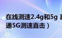 在线测速2.4g和5g 真千兆敢测速淄博四地联通5G测速直击）