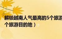 解锁越南人气最高的5个旅游目的地（解锁越南人气最高的5个旅游目的地）