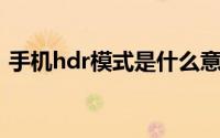 手机hdr模式是什么意思 手机hdr模式理解）