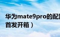 华为mate9pro的配置参数（华为Mate9Pro首发开箱）