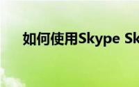 如何使用Skype Skype使用教程分享）