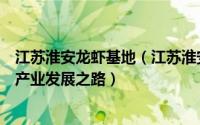 江苏淮安龙虾基地（江苏淮安盱眙龙虾走出了一条红彤彤的产业发展之路）