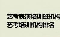 艺考表演培训班机构排名前十 北京五大表演艺考培训机构排名