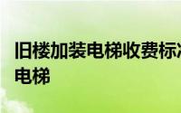 旧楼加装电梯收费标准表（住在旧小区要加装电梯