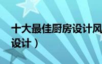 十大最佳厨房设计风格（2022年超火的厨房设计）