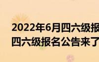 2022年6月四六级报名公告来了 2022年6月四六级报名公告来了