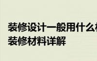 装修设计一般用什么材料 设计师常用的9大类装修材料详解