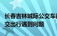 长春吉林城际公交车最新消息（吉林省城际公交出行遇到问题