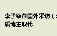 李子柒在国外采访（李子柒受访称不担心被同质博主取代