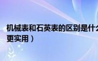 机械表和石英表的区别是什么 还在纠结机械表和石英表哪个更实用）