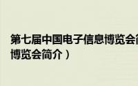 第七届中国电子信息博览会简介内容（第七届中国电子信息博览会简介）