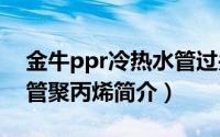 金牛ppr冷热水管过关吗（金牛PP-R冷热水管聚丙烯简介）