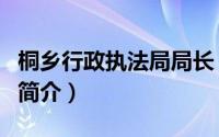 桐乡行政执法局局长（桐乡市综合行政执法局简介）