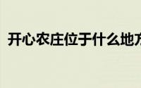 开心农庄位于什么地方?（开心农家乐简介）