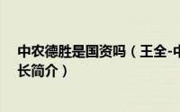 中农德胜是国资吗（王全-中农德胜农业科技有限公司董事长简介）