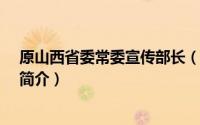 原山西省委常委宣传部长（刘江-原山西省委宣传部副部长简介）