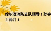 哈尔滨消防支队领导（孙宇-黑龙江省哈尔滨市消防支队战士简介）