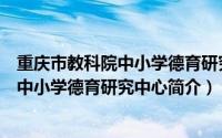 重庆市教科院中小学德育研究中心简介电话（重庆市教科院中小学德育研究中心简介）