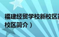 福建经贸学校新校区简介图（福建经贸学校新校区简介）