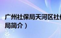 广州社保局天河区社保局电话（广州天河社保局简介）