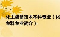 化工装备技术本科专业（化工装备技术-中国普通高等学校专科专业简介）