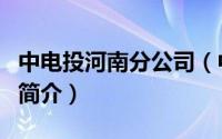 中电投河南分公司（中电投河南电力有限公司简介）