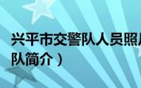 兴平市交警队人员照片（兴平市公安局交警大队简介）