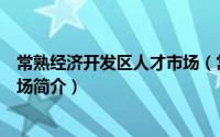 常熟经济开发区人才市场（常熟经济技术开发区人力资源市场简介）