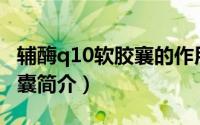 辅酶q10软胶襄的作用与功效（辅酶Q10软胶囊简介）