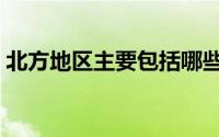 北方地区主要包括哪些省区（北方地区简介）