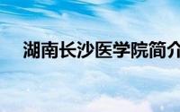 湖南长沙医学院简介（长沙医学院简介）