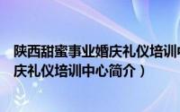 陕西甜蜜事业婚庆礼仪培训中心简介电话（陕西甜蜜事业婚庆礼仪培训中心简介）