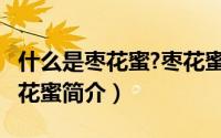 什么是枣花蜜?枣花蜜的主要产地在哪里?（枣花蜜简介）