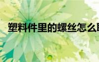 塑料件里的螺丝怎么取出（塑料螺丝简介）