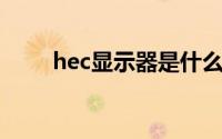 hec显示器是什么牌子（HEC简介）