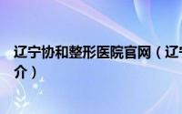 辽宁协和整形医院官网（辽宁协和整形外科医院有限公司简介）