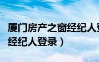 厦门房产之窗经纪人登录官网（厦门房产之窗经纪人登录）