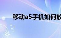 移动a5手机如何放卡（移动a5手机）