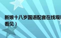 新娘十八岁国语配音在线观看（新娘十八岁国语版在哪可以看见）