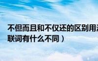 不但而且和不仅还的区别用法（不仅还和不但而且这两组关联词有什么不同）