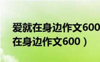 爱就在身边作文600字_议论文600字（爱就在身边作文600）