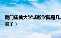 夏门集美大学诚毅学院是几本厦（厦门集美大学诚毅学院是骗子）