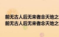 前无古人后无来者念天地之悠悠独沧然而涕下是什么意思（前无古人后无来者念天地之悠悠）