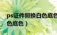 ps证件照换白色底色怎么换（ps证件照换白色底色）