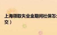 上海领取失业金期间社保怎么交（领取失业金期间社保怎么交）