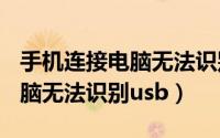 手机连接电脑无法识别usb设备（手机连接电脑无法识别usb）